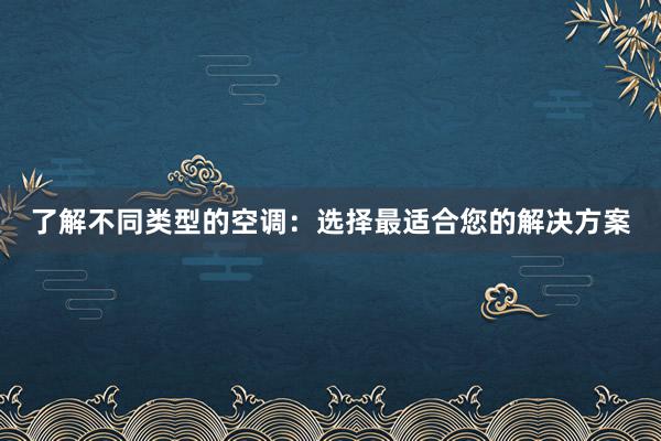 了解不同类型的空调：选择最适合您的解决方案