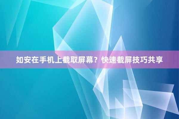 如安在手机上截取屏幕？快速截屏技巧共享