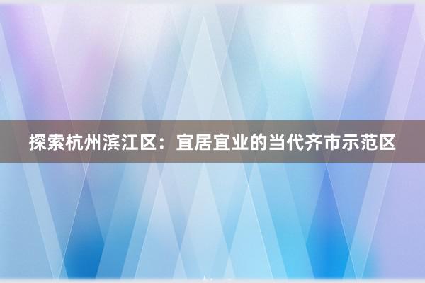 探索杭州滨江区：宜居宜业的当代齐市示范区